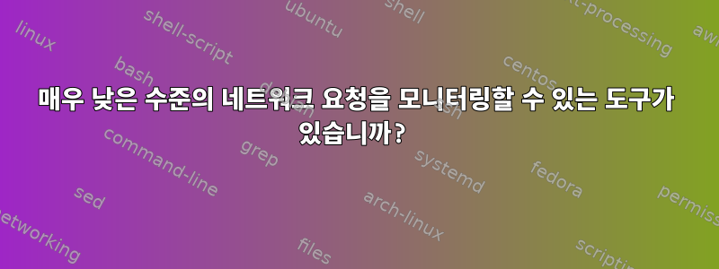 매우 낮은 수준의 네트워크 요청을 모니터링할 수 있는 도구가 있습니까?