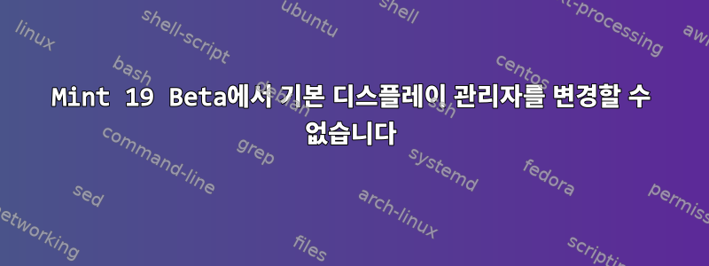 Mint 19 Beta에서 기본 디스플레이 관리자를 변경할 수 없습니다