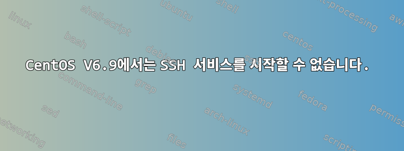 CentOS V6.9에서는 SSH 서비스를 시작할 수 없습니다.