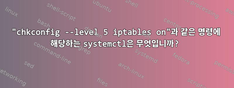 "chkconfig --level 5 iptables on"과 같은 명령에 해당하는 systemctl은 무엇입니까?