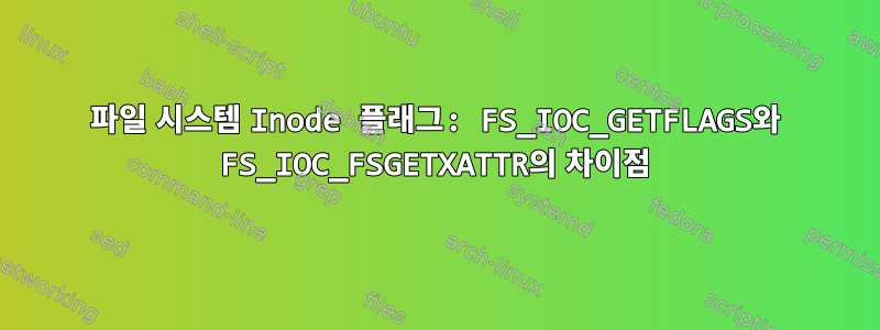 파일 시스템 Inode 플래그: FS_IOC_GETFLAGS와 FS_IOC_FSGETXATTR의 차이점