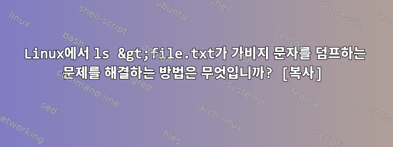 Linux에서 ls &gt;file.txt가 가비지 문자를 덤프하는 문제를 해결하는 방법은 무엇입니까? [복사]