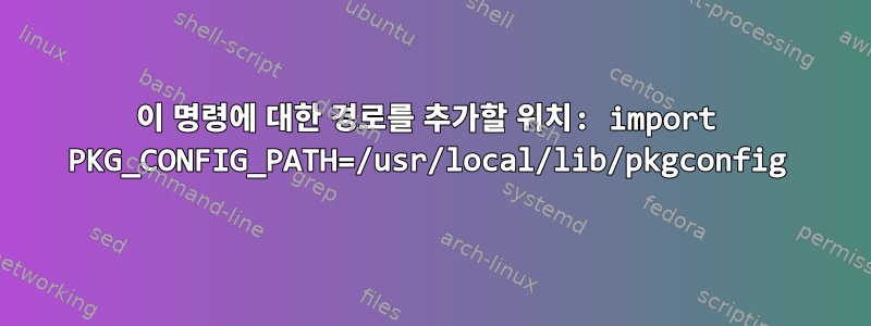 이 명령에 대한 경로를 추가할 위치: import PKG_CONFIG_PATH=/usr/local/lib/pkgconfig