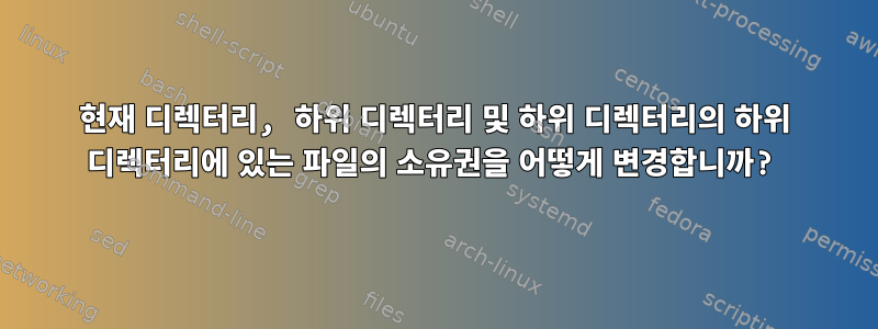 현재 디렉터리, 하위 디렉터리 및 하위 디렉터리의 하위 디렉터리에 있는 파일의 소유권을 어떻게 변경합니까?