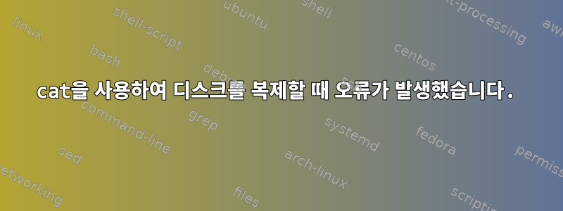 cat을 사용하여 디스크를 복제할 때 오류가 발생했습니다.