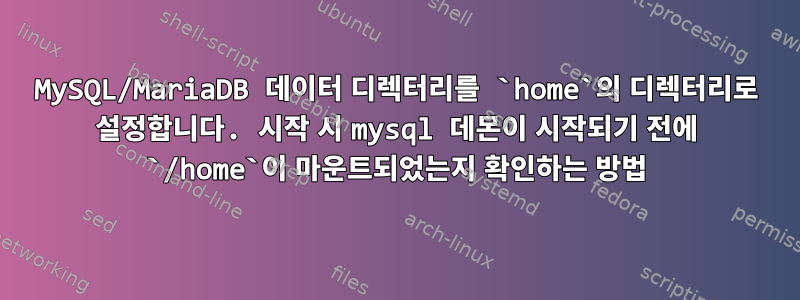 MySQL/MariaDB 데이터 디렉터리를 `home`의 디렉터리로 설정합니다. 시작 시 mysql 데몬이 시작되기 전에 `/home`이 마운트되었는지 확인하는 방법