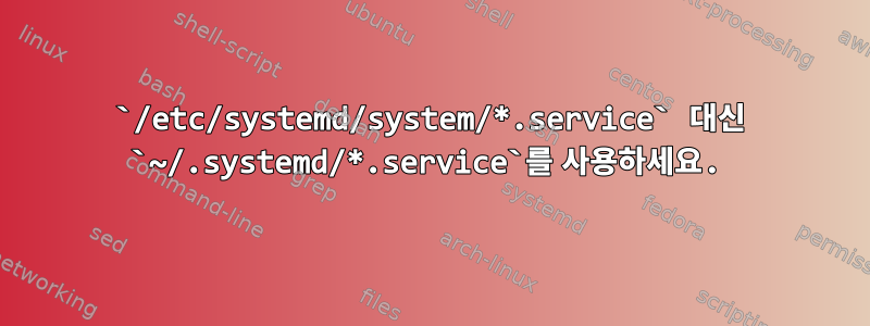 `/etc/systemd/system/*.service` 대신 `~/.systemd/*.service`를 사용하세요.