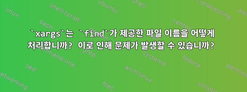 `xargs`는 `find`가 제공한 파일 이름을 어떻게 처리합니까? 이로 인해 문제가 발생할 수 있습니까?