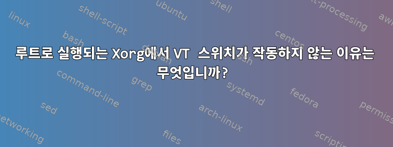 루트로 실행되는 Xorg에서 VT 스위치가 작동하지 않는 이유는 무엇입니까?