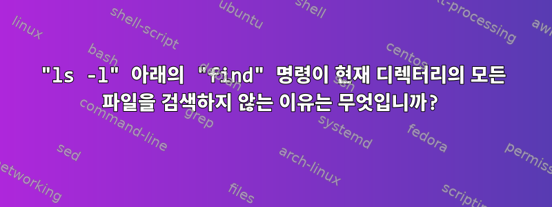 "ls -l" 아래의 "find" 명령이 현재 디렉터리의 모든 파일을 검색하지 않는 이유는 무엇입니까?