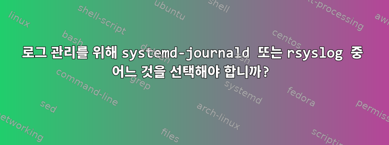 로그 관리를 위해 systemd-journald 또는 rsyslog 중 어느 것을 선택해야 합니까?