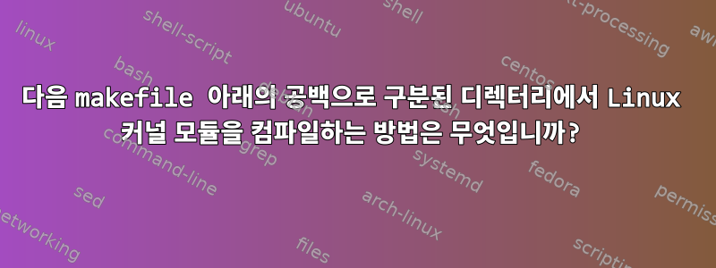 다음 makefile 아래의 공백으로 구분된 디렉터리에서 Linux 커널 모듈을 컴파일하는 방법은 무엇입니까?