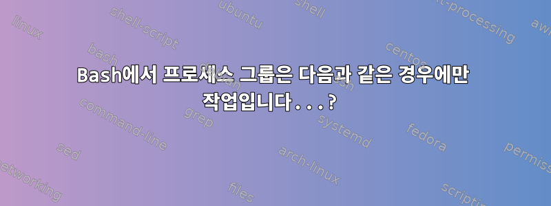 Bash에서 프로세스 그룹은 다음과 같은 경우에만 작업입니다...?