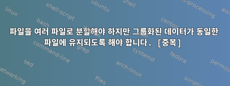 파일을 여러 파일로 분할해야 하지만 그룹화된 데이터가 동일한 파일에 유지되도록 해야 합니다. [중복]