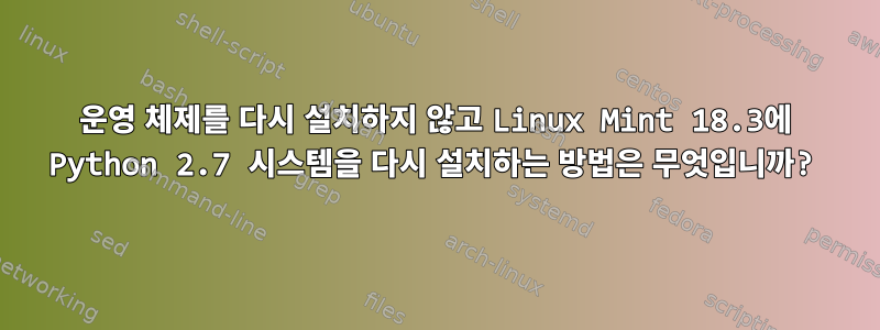 운영 체제를 다시 설치하지 않고 Linux Mint 18.3에 Python 2.7 시스템을 다시 설치하는 방법은 무엇입니까?