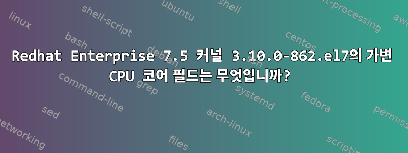 Redhat Enterprise 7.5 커널 3.10.0-862.el7의 가변 CPU 코어 필드는 무엇입니까?