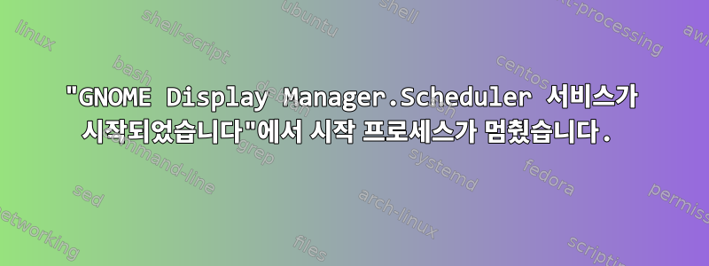 "GNOME Display Manager.Scheduler 서비스가 시작되었습니다"에서 시작 프로세스가 멈췄습니다.