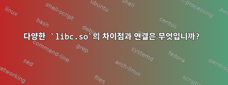 다양한 `libc.so`의 차이점과 연결은 무엇입니까?