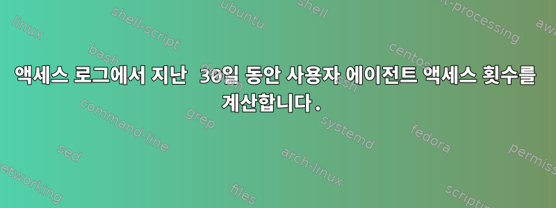 액세스 로그에서 지난 30일 동안 사용자 에이전트 액세스 횟수를 계산합니다.