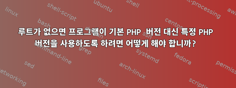 루트가 없으면 프로그램이 기본 PHP 버전 대신 특정 PHP 버전을 사용하도록 하려면 어떻게 해야 합니까?