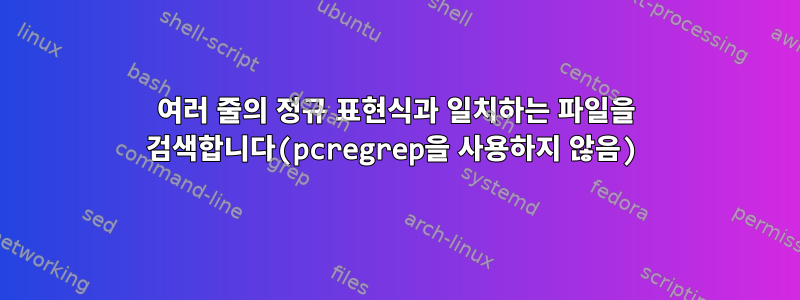 여러 줄의 정규 표현식과 일치하는 파일을 검색합니다(pcregrep을 사용하지 않음)