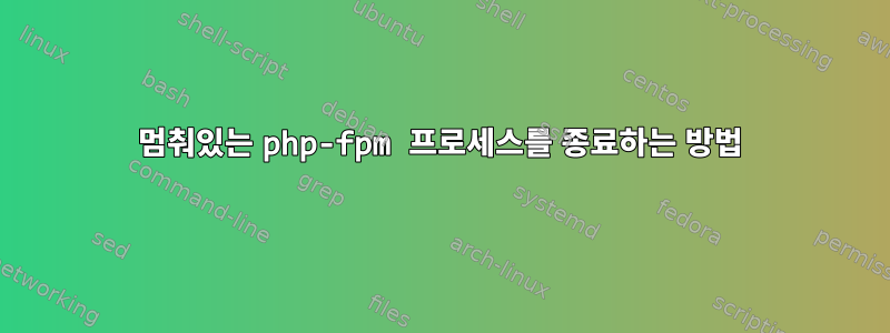 멈춰있는 php-fpm 프로세스를 종료하는 방법