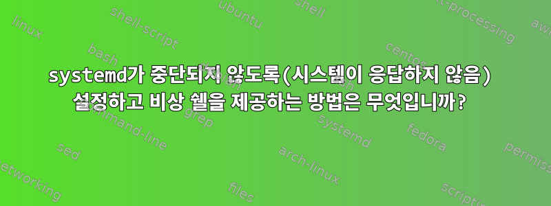 systemd가 중단되지 않도록(시스템이 응답하지 않음) 설정하고 비상 쉘을 제공하는 방법은 무엇입니까?