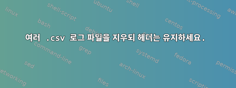 여러 .csv 로그 파일을 지우되 헤더는 유지하세요.