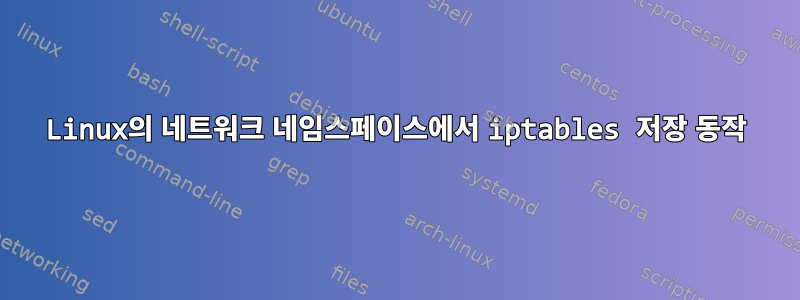 Linux의 네트워크 네임스페이스에서 iptables 저장 동작