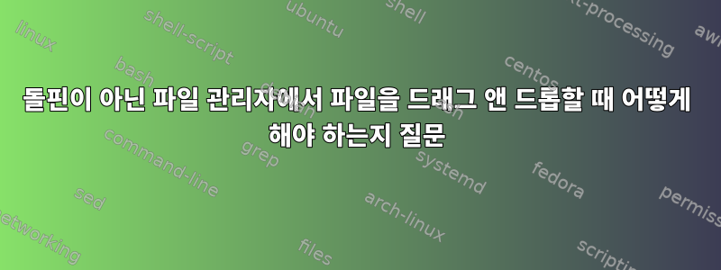 돌핀이 아닌 파일 관리자에서 파일을 드래그 앤 드롭할 때 어떻게 해야 하는지 질문