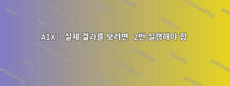 AIX: 실제 결과를 보려면 2번 실행해야 함