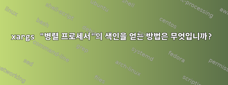 xargs "병렬 프로세서"의 색인을 얻는 방법은 무엇입니까?