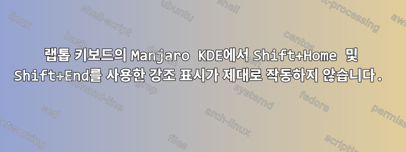 랩톱 키보드의 Manjaro KDE에서 Shift+Home 및 Shift+End를 사용한 강조 표시가 제대로 작동하지 않습니다.