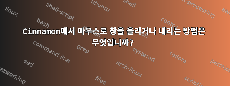 Cinnamon에서 마우스로 창을 올리거나 내리는 방법은 무엇입니까?