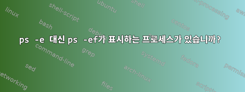 ps -e 대신 ps -ef가 표시하는 프로세스가 있습니까?