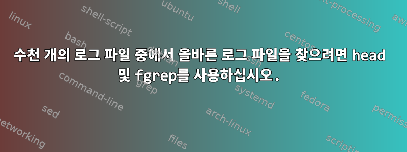 수천 개의 로그 파일 중에서 올바른 로그 파일을 찾으려면 head 및 fgrep를 사용하십시오.