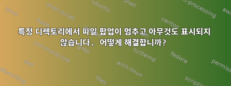 특정 디렉토리에서 파일 팝업이 멈추고 아무것도 표시되지 않습니다. 어떻게 해결합니까?