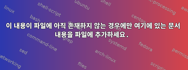 이 내용이 파일에 아직 존재하지 않는 경우에만 여기에 있는 문서 내용을 파일에 추가하세요.