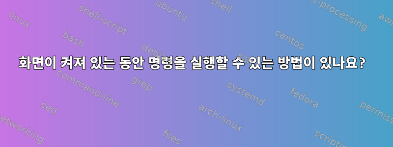 화면이 켜져 있는 동안 명령을 실행할 수 있는 방법이 있나요?