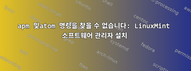 apm 및atom 명령을 찾을 수 없습니다: LinuxMint 소프트웨어 관리자 설치