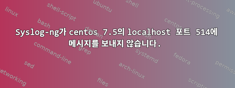 Syslog-ng가 centos 7.5의 localhost 포트 514에 메시지를 보내지 않습니다.