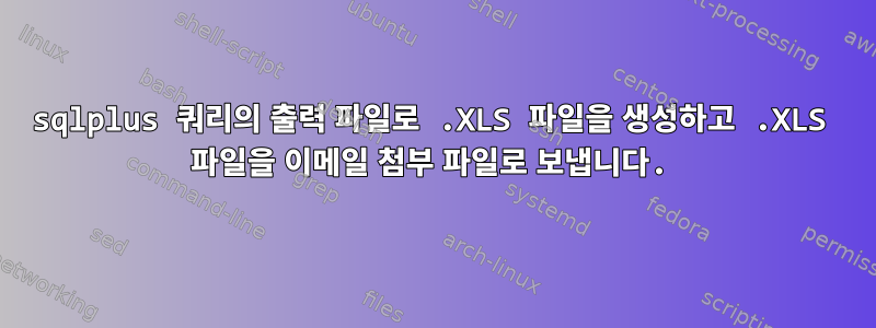 sqlplus 쿼리의 출력 파일로 .XLS 파일을 생성하고 .XLS 파일을 이메일 첨부 파일로 보냅니다.