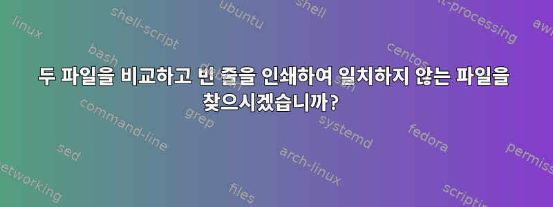 두 파일을 비교하고 빈 줄을 인쇄하여 일치하지 않는 파일을 찾으시겠습니까?