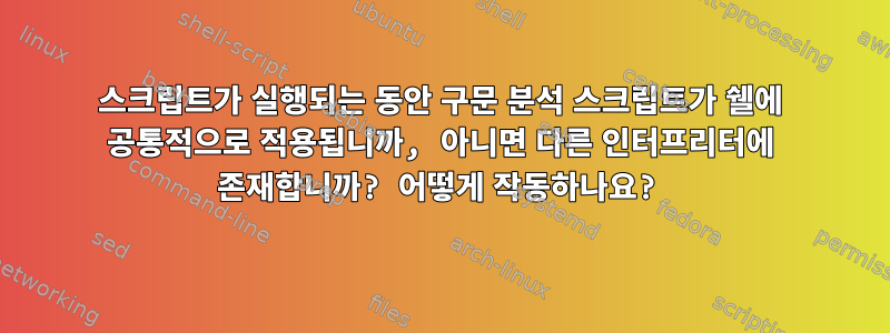 스크립트가 실행되는 동안 구문 분석 스크립트가 쉘에 공통적으로 적용됩니까, 아니면 다른 인터프리터에 존재합니까? 어떻게 작동하나요?