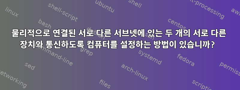 물리적으로 연결된 서로 다른 서브넷에 있는 두 개의 서로 다른 장치와 통신하도록 컴퓨터를 설정하는 방법이 있습니까?