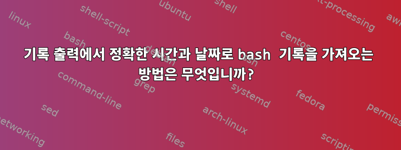 기록 출력에서 ​​정확한 시간과 날짜로 bash 기록을 가져오는 방법은 무엇입니까?