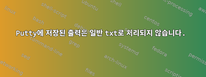 Putty에 저장된 출력은 일반 txt로 처리되지 않습니다.