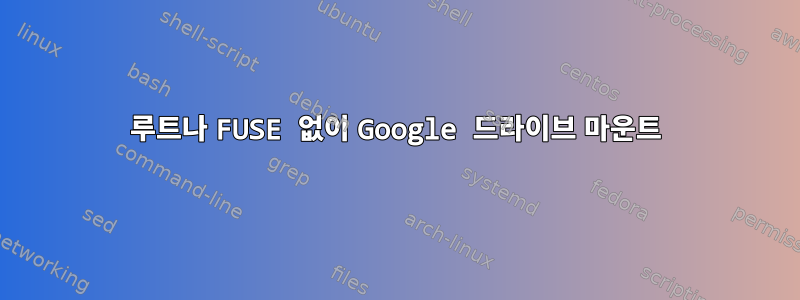 루트나 FUSE 없이 Google 드라이브 마운트