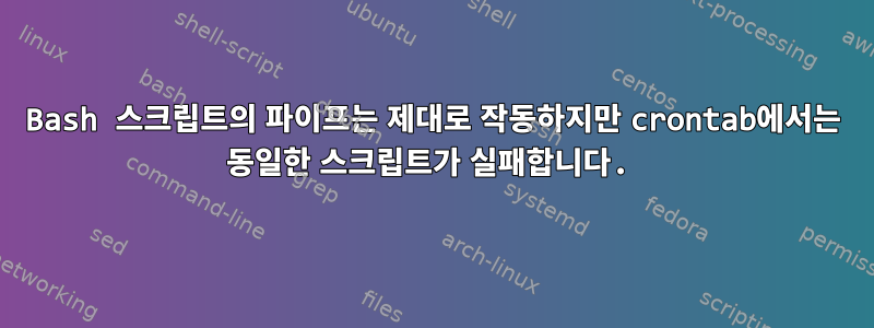 Bash 스크립트의 파이프는 제대로 작동하지만 crontab에서는 동일한 스크립트가 실패합니다.