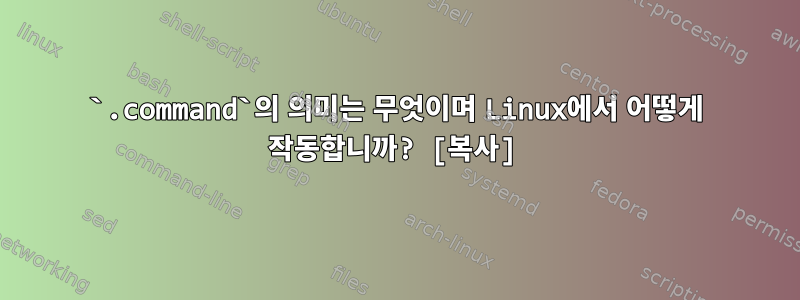 `.command`의 의미는 무엇이며 Linux에서 어떻게 작동합니까? [복사]